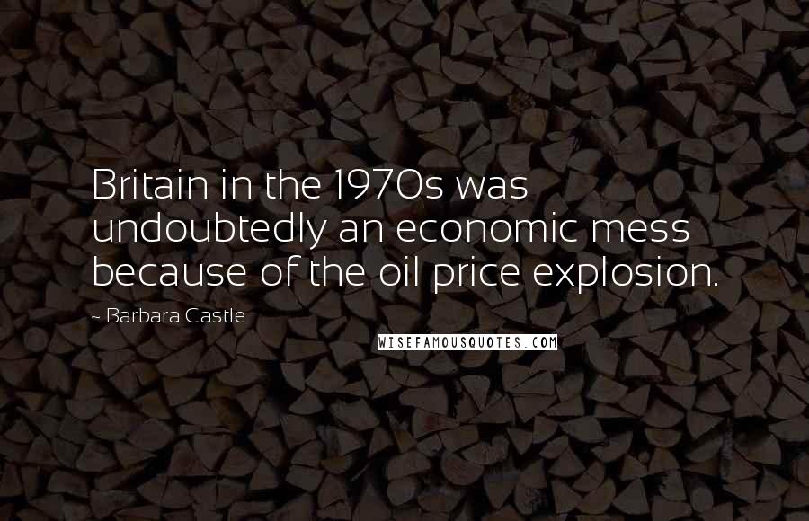 Barbara Castle Quotes: Britain in the 1970s was undoubtedly an economic mess because of the oil price explosion.