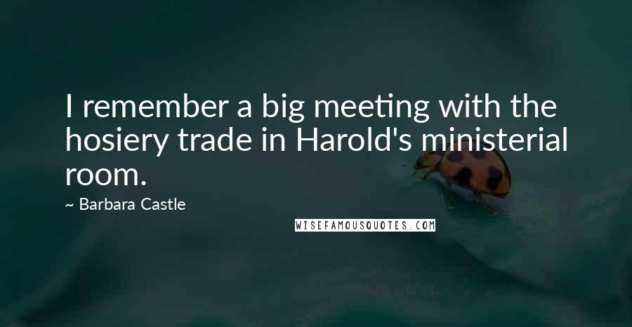 Barbara Castle Quotes: I remember a big meeting with the hosiery trade in Harold's ministerial room.