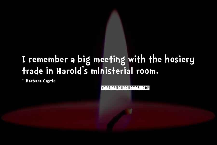Barbara Castle Quotes: I remember a big meeting with the hosiery trade in Harold's ministerial room.