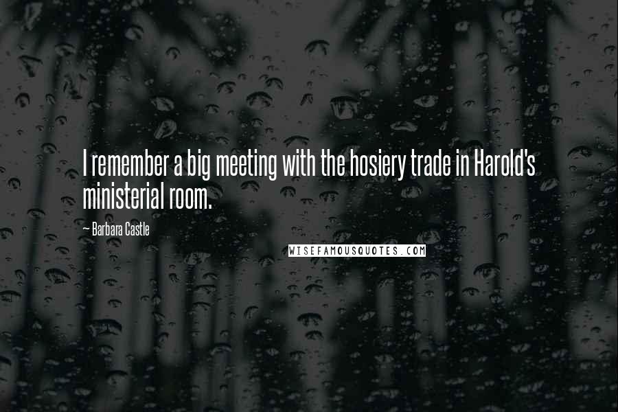 Barbara Castle Quotes: I remember a big meeting with the hosiery trade in Harold's ministerial room.