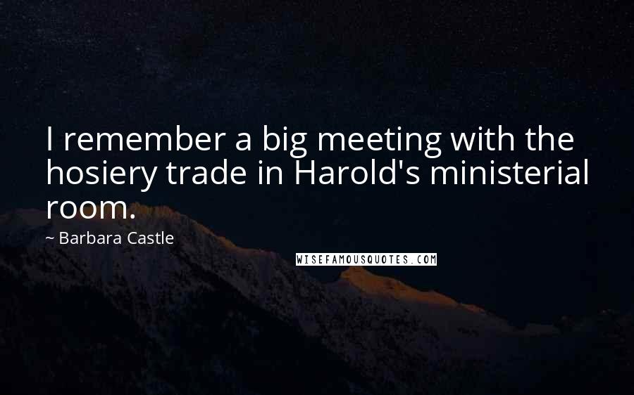 Barbara Castle Quotes: I remember a big meeting with the hosiery trade in Harold's ministerial room.