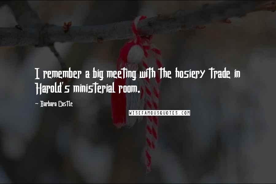Barbara Castle Quotes: I remember a big meeting with the hosiery trade in Harold's ministerial room.