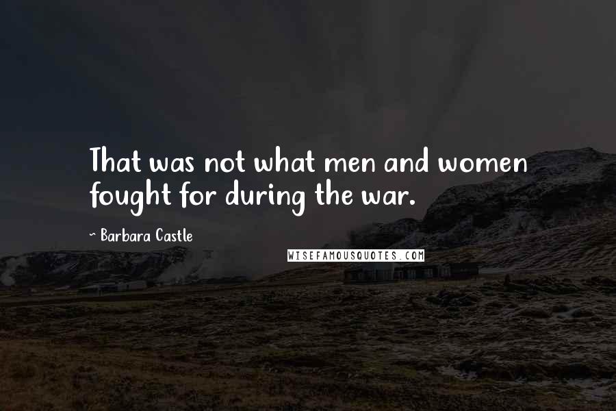 Barbara Castle Quotes: That was not what men and women fought for during the war.