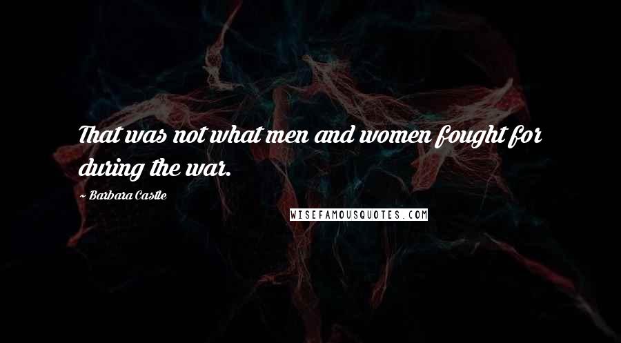 Barbara Castle Quotes: That was not what men and women fought for during the war.