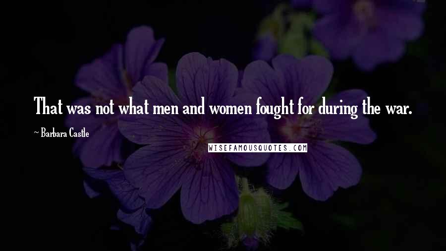 Barbara Castle Quotes: That was not what men and women fought for during the war.