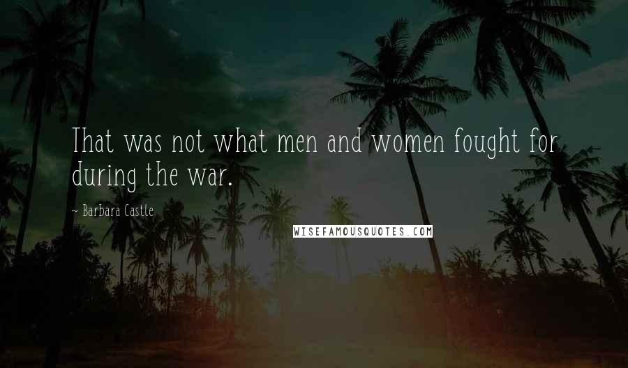 Barbara Castle Quotes: That was not what men and women fought for during the war.
