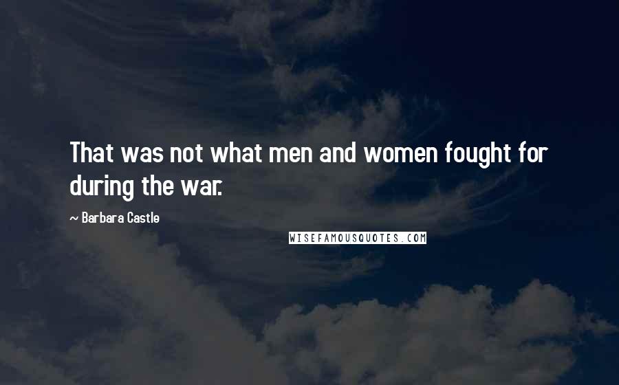 Barbara Castle Quotes: That was not what men and women fought for during the war.