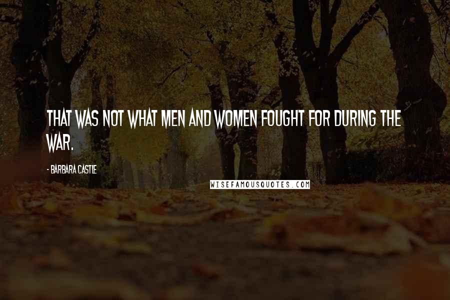 Barbara Castle Quotes: That was not what men and women fought for during the war.
