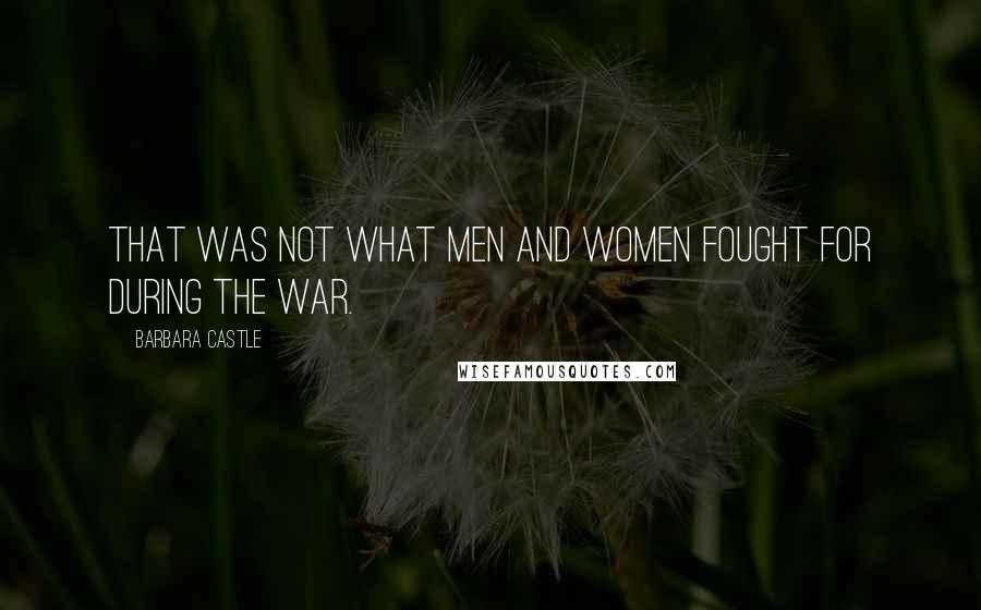 Barbara Castle Quotes: That was not what men and women fought for during the war.