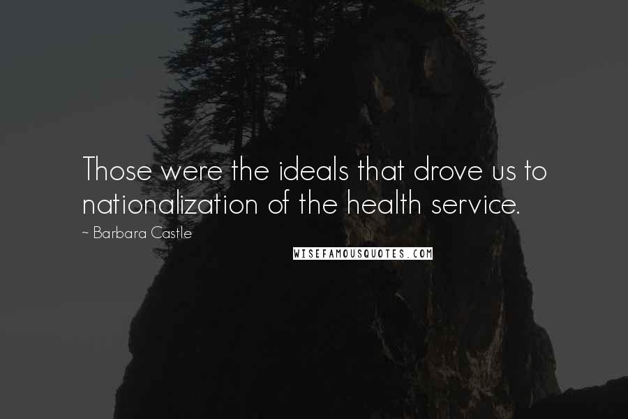 Barbara Castle Quotes: Those were the ideals that drove us to nationalization of the health service.