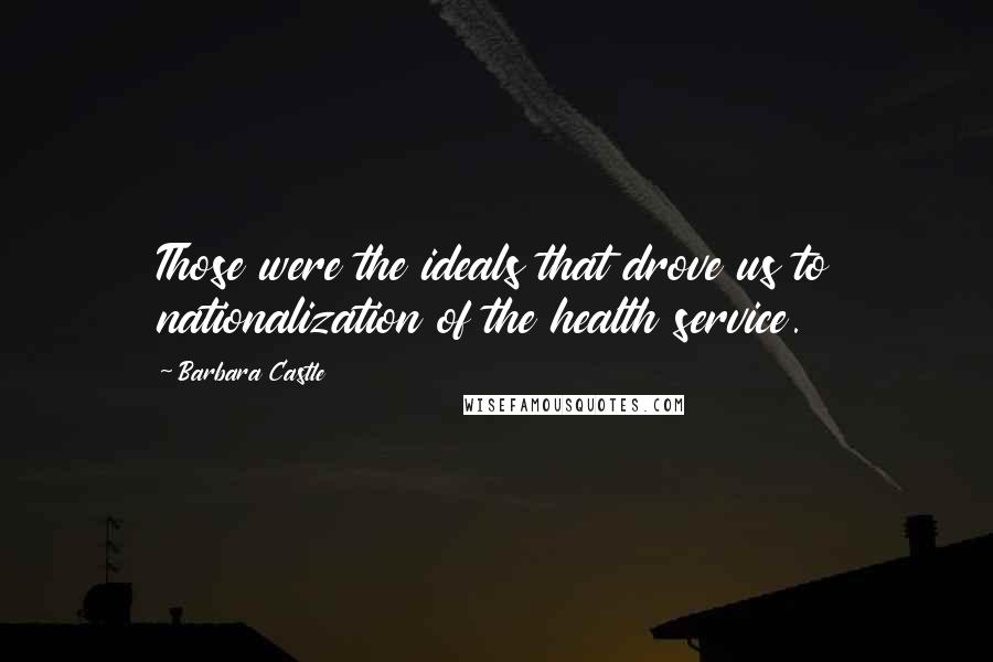 Barbara Castle Quotes: Those were the ideals that drove us to nationalization of the health service.