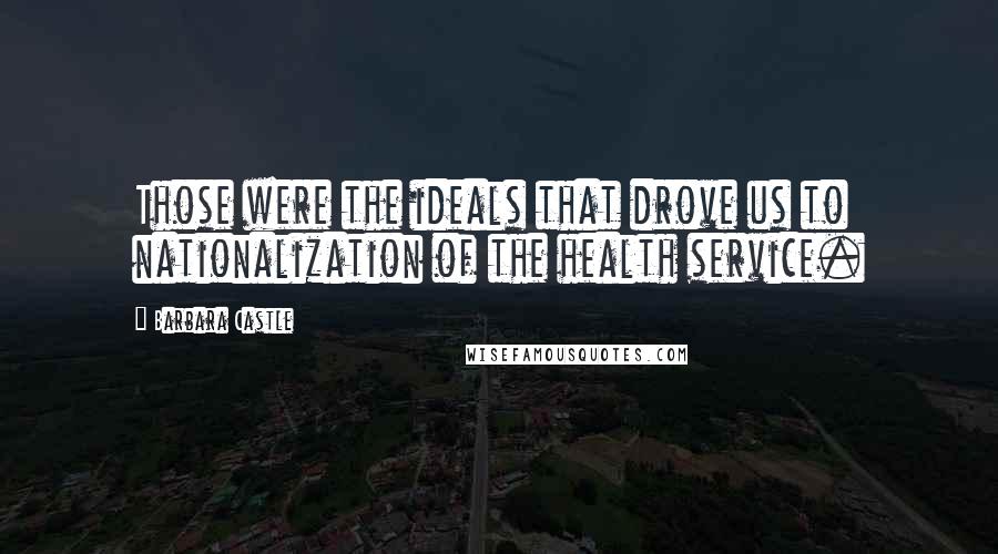 Barbara Castle Quotes: Those were the ideals that drove us to nationalization of the health service.