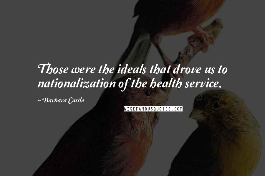 Barbara Castle Quotes: Those were the ideals that drove us to nationalization of the health service.