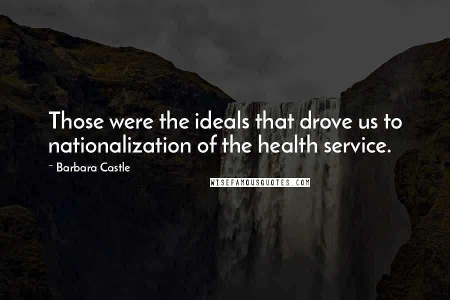 Barbara Castle Quotes: Those were the ideals that drove us to nationalization of the health service.