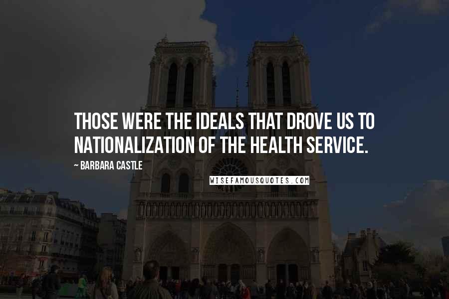Barbara Castle Quotes: Those were the ideals that drove us to nationalization of the health service.