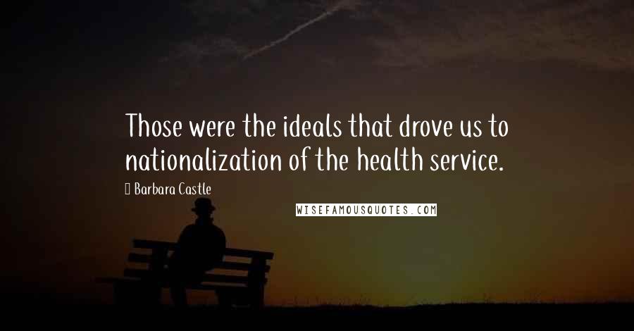 Barbara Castle Quotes: Those were the ideals that drove us to nationalization of the health service.