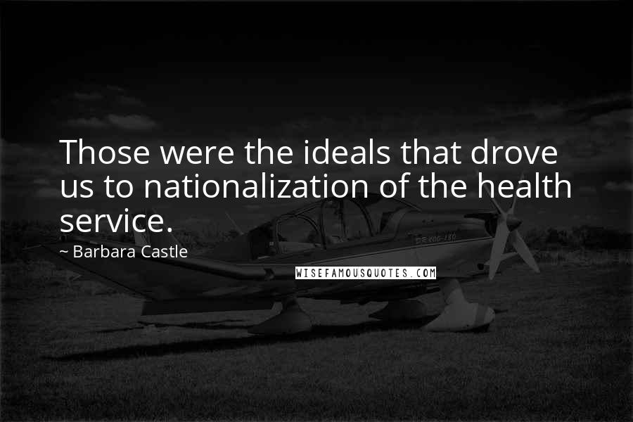 Barbara Castle Quotes: Those were the ideals that drove us to nationalization of the health service.