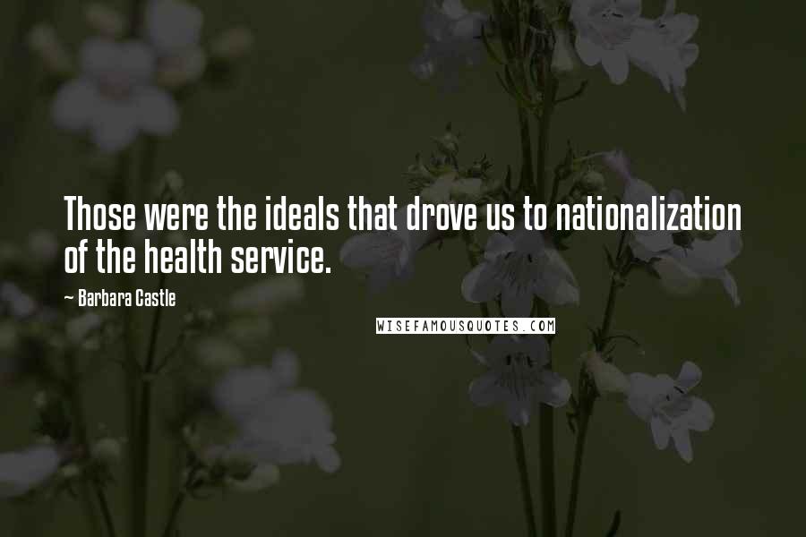 Barbara Castle Quotes: Those were the ideals that drove us to nationalization of the health service.