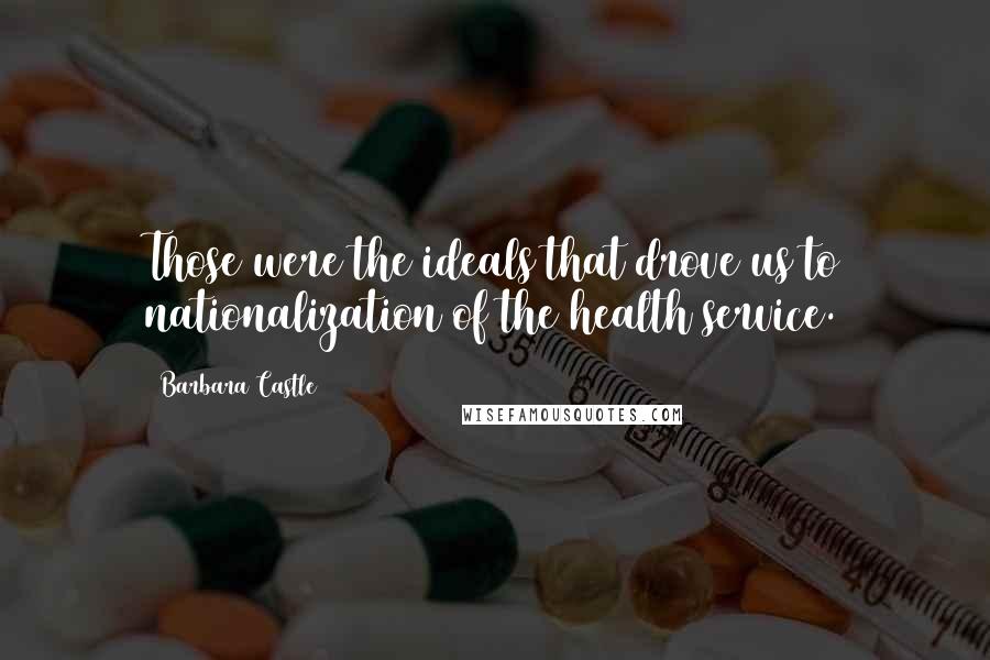 Barbara Castle Quotes: Those were the ideals that drove us to nationalization of the health service.