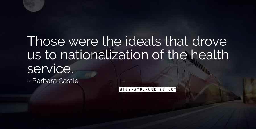 Barbara Castle Quotes: Those were the ideals that drove us to nationalization of the health service.