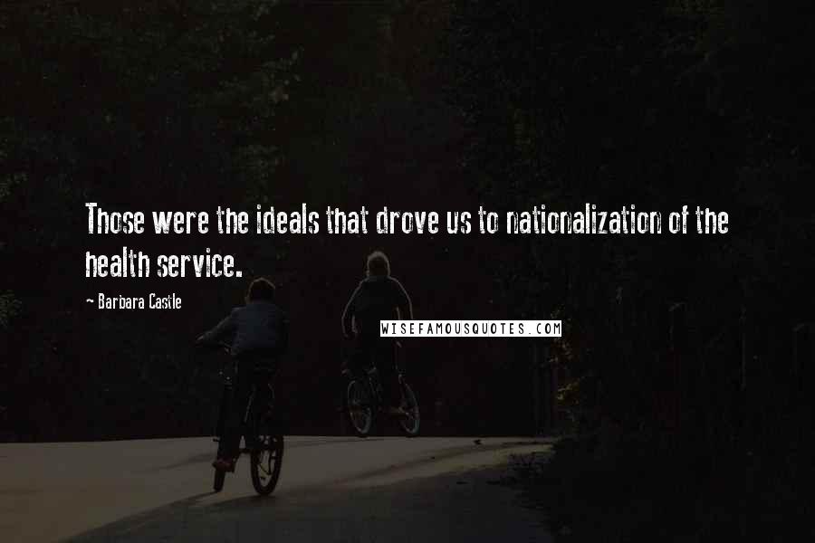 Barbara Castle Quotes: Those were the ideals that drove us to nationalization of the health service.