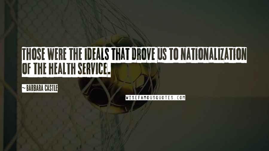 Barbara Castle Quotes: Those were the ideals that drove us to nationalization of the health service.