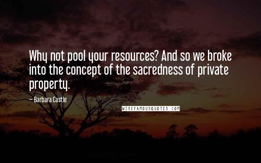 Barbara Castle Quotes: Why not pool your resources? And so we broke into the concept of the sacredness of private property.