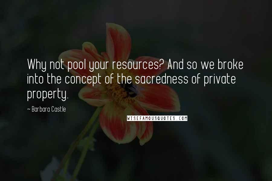 Barbara Castle Quotes: Why not pool your resources? And so we broke into the concept of the sacredness of private property.