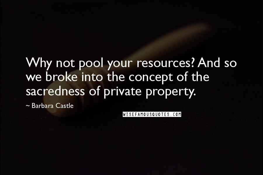 Barbara Castle Quotes: Why not pool your resources? And so we broke into the concept of the sacredness of private property.
