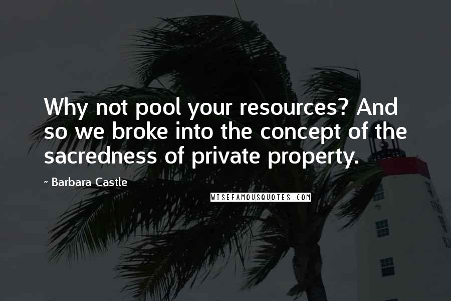 Barbara Castle Quotes: Why not pool your resources? And so we broke into the concept of the sacredness of private property.