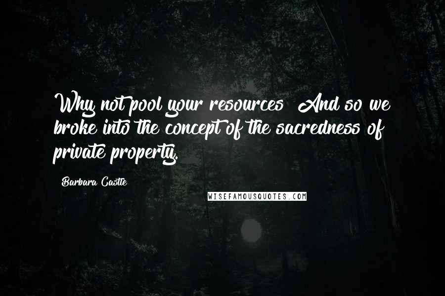 Barbara Castle Quotes: Why not pool your resources? And so we broke into the concept of the sacredness of private property.