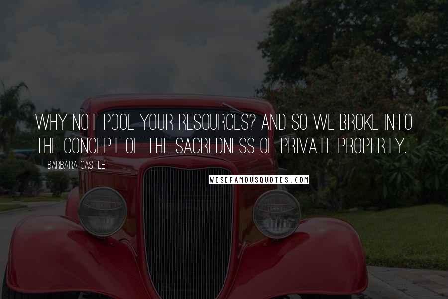 Barbara Castle Quotes: Why not pool your resources? And so we broke into the concept of the sacredness of private property.