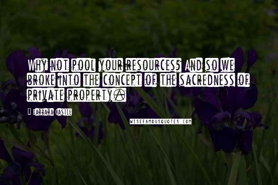 Barbara Castle Quotes: Why not pool your resources? And so we broke into the concept of the sacredness of private property.