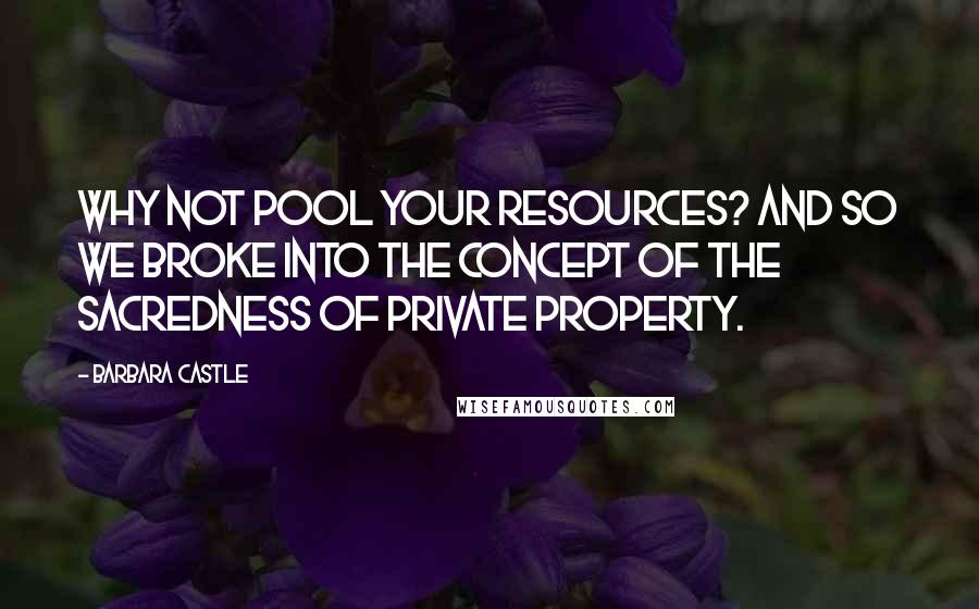 Barbara Castle Quotes: Why not pool your resources? And so we broke into the concept of the sacredness of private property.