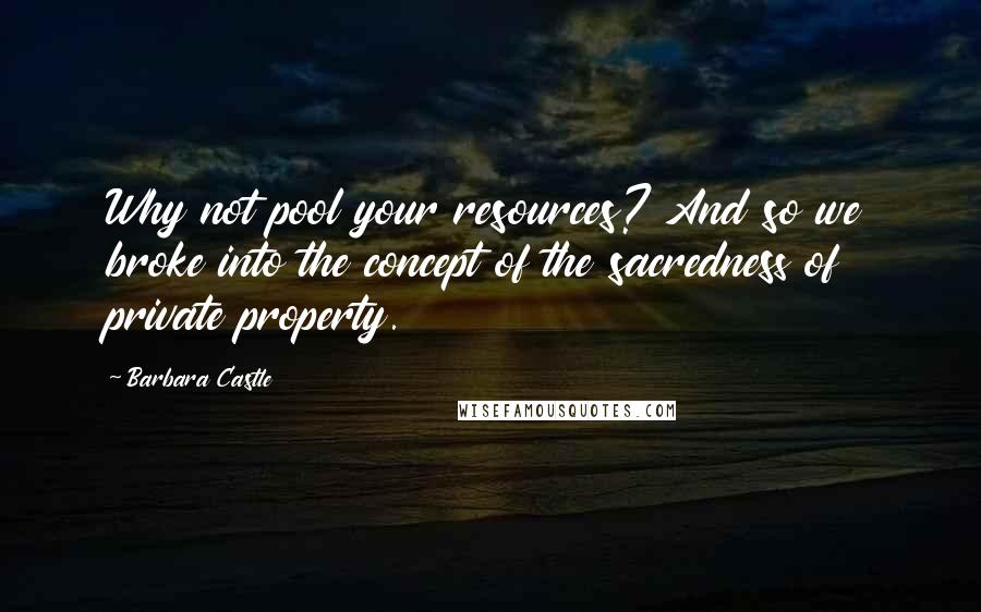 Barbara Castle Quotes: Why not pool your resources? And so we broke into the concept of the sacredness of private property.