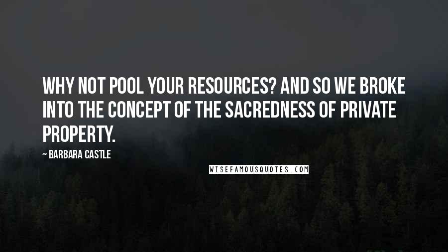 Barbara Castle Quotes: Why not pool your resources? And so we broke into the concept of the sacredness of private property.