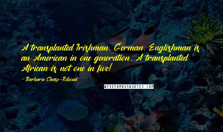 Barbara Chase-Riboud Quotes: A transplanted Irishman, German, Englishman is an American in one generation. A transplanted African is not one in five!