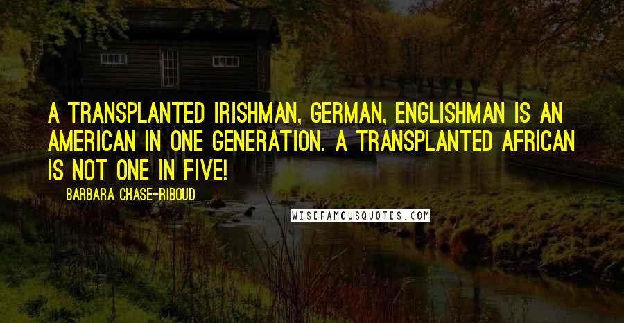 Barbara Chase-Riboud Quotes: A transplanted Irishman, German, Englishman is an American in one generation. A transplanted African is not one in five!