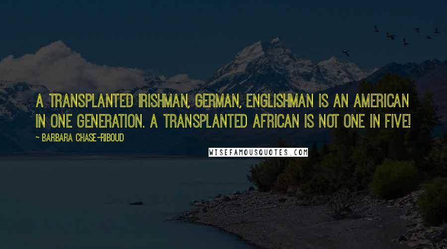 Barbara Chase-Riboud Quotes: A transplanted Irishman, German, Englishman is an American in one generation. A transplanted African is not one in five!