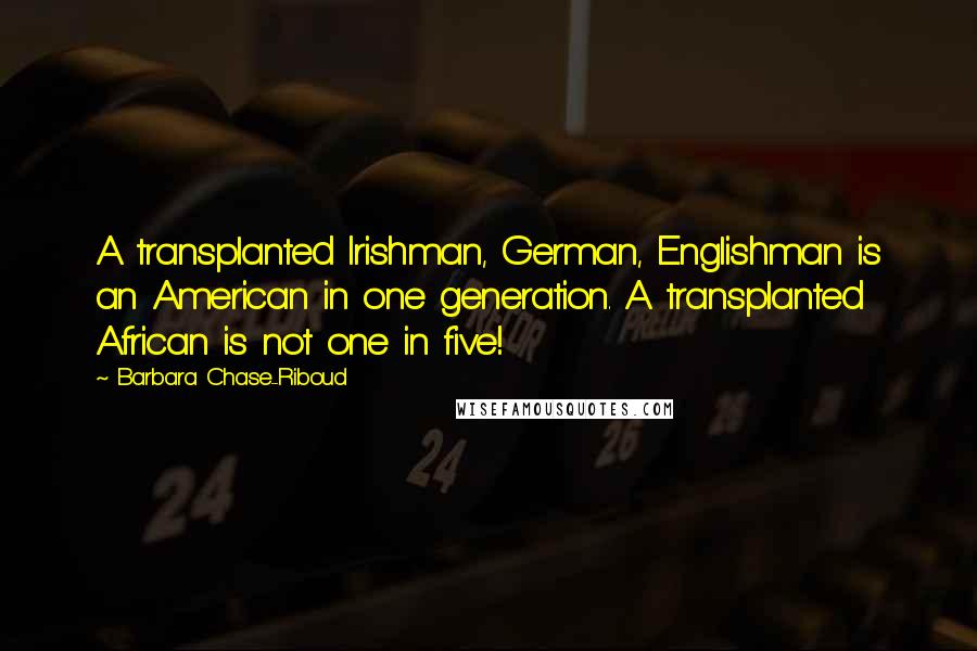 Barbara Chase-Riboud Quotes: A transplanted Irishman, German, Englishman is an American in one generation. A transplanted African is not one in five!