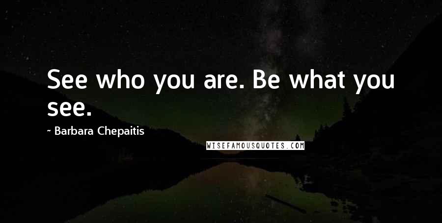 Barbara Chepaitis Quotes: See who you are. Be what you see.