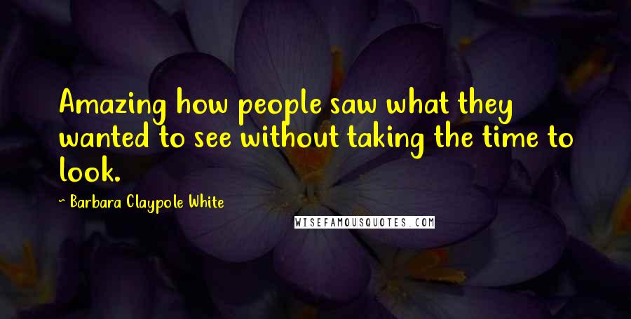 Barbara Claypole White Quotes: Amazing how people saw what they wanted to see without taking the time to look.