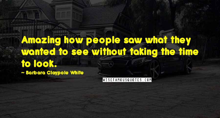 Barbara Claypole White Quotes: Amazing how people saw what they wanted to see without taking the time to look.