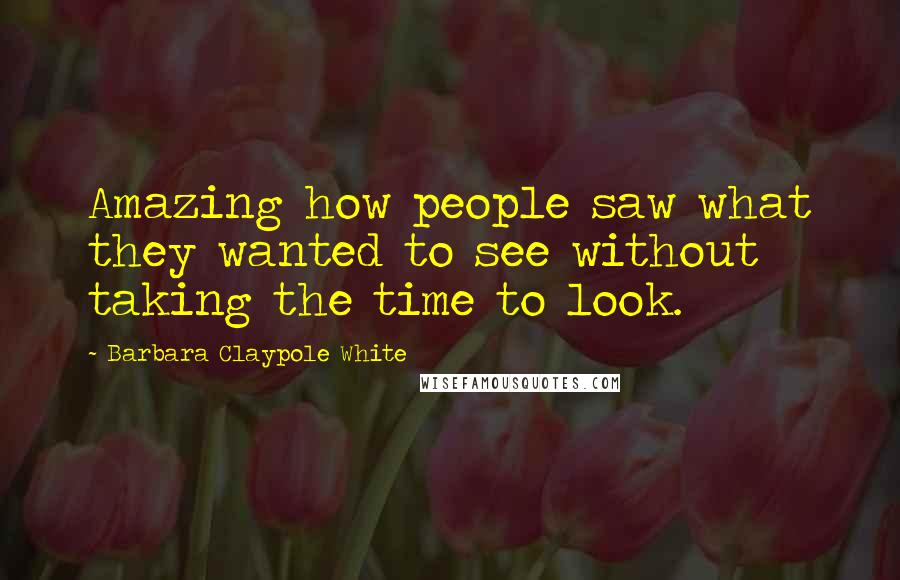 Barbara Claypole White Quotes: Amazing how people saw what they wanted to see without taking the time to look.
