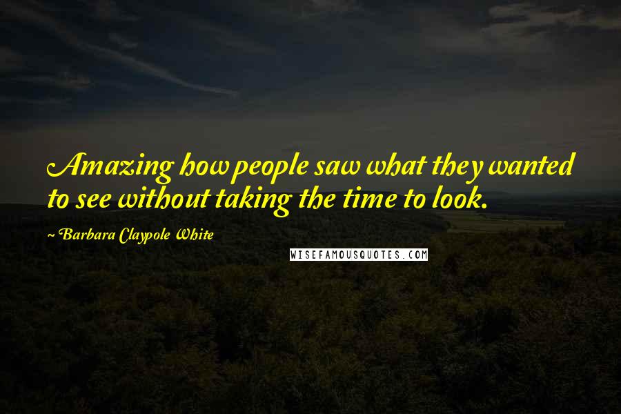 Barbara Claypole White Quotes: Amazing how people saw what they wanted to see without taking the time to look.
