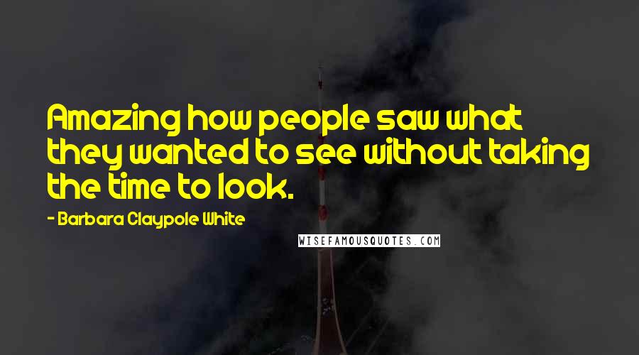 Barbara Claypole White Quotes: Amazing how people saw what they wanted to see without taking the time to look.