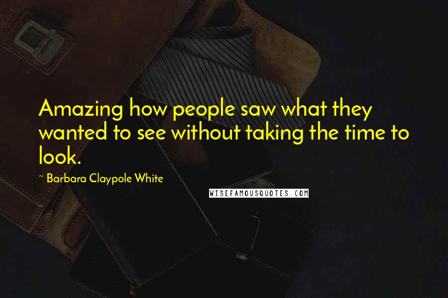 Barbara Claypole White Quotes: Amazing how people saw what they wanted to see without taking the time to look.