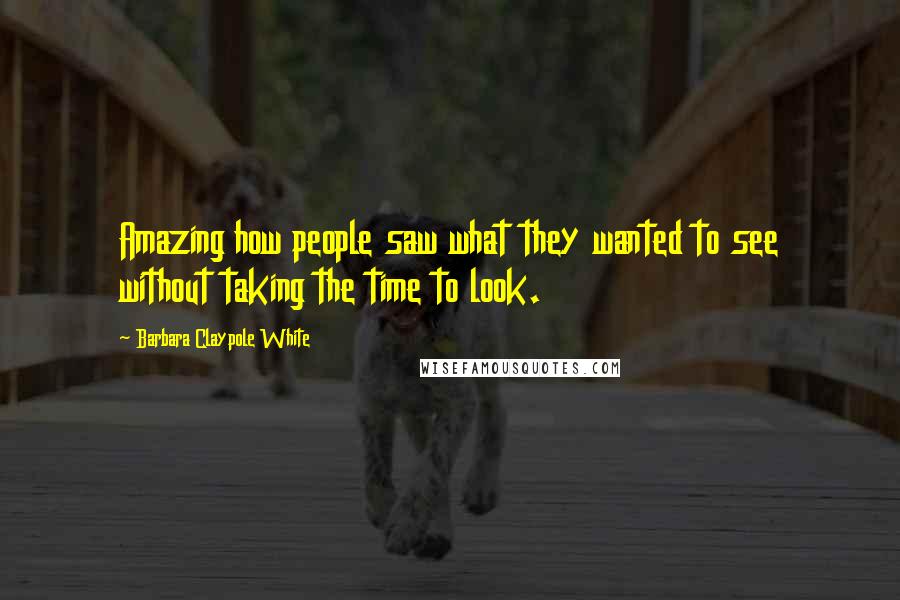Barbara Claypole White Quotes: Amazing how people saw what they wanted to see without taking the time to look.
