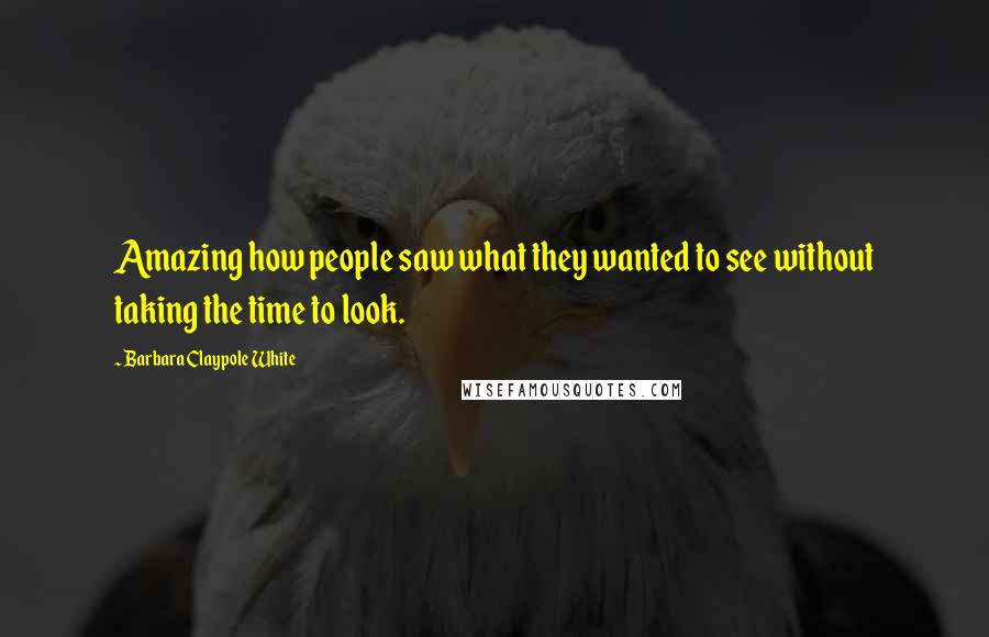 Barbara Claypole White Quotes: Amazing how people saw what they wanted to see without taking the time to look.