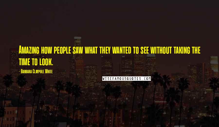 Barbara Claypole White Quotes: Amazing how people saw what they wanted to see without taking the time to look.